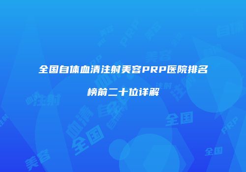 全国自体血清注射美容PRP医院排名榜前二十位详解