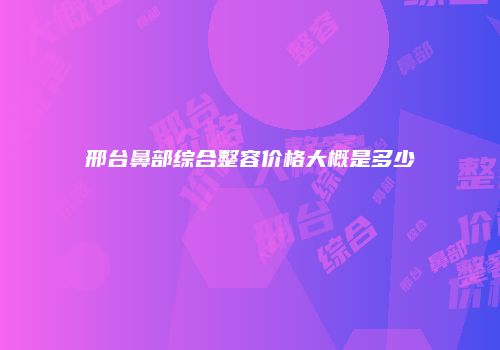 邢台鼻部综合整容价格大概是多少