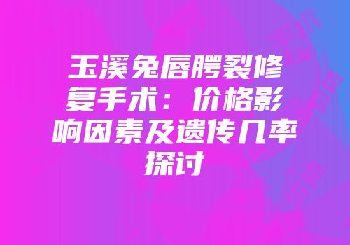玉溪兔唇腭裂修复手术：价格影响因素及遗传几率探讨