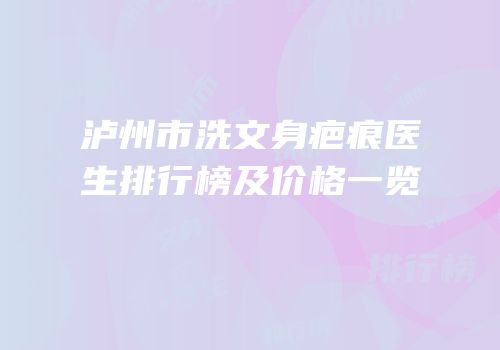泸州市洗文身疤痕医生排行榜及价格一览