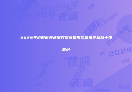 2025年松原市无痛割双眼皮整形医院排行榜前十强解析