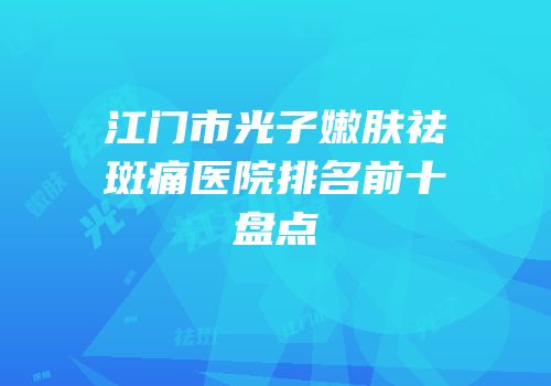 江门市光子嫩肤祛斑痛医院排名前十盘点