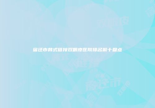 宿迁市韩式链接双眼皮医院排名前十盘点