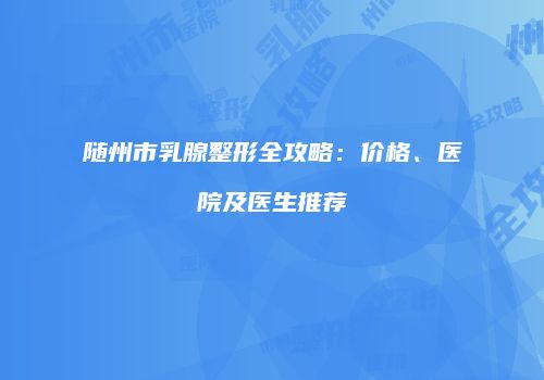 随州市乳腺整形全攻略：价格、医院及医生推荐