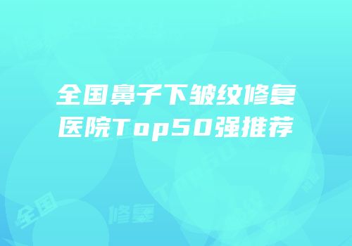 全国鼻子下皱纹修复医院Top50强推荐