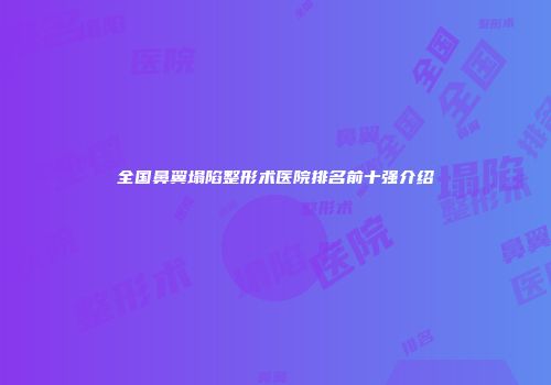全国鼻翼塌陷整形术医院排名前十强介绍