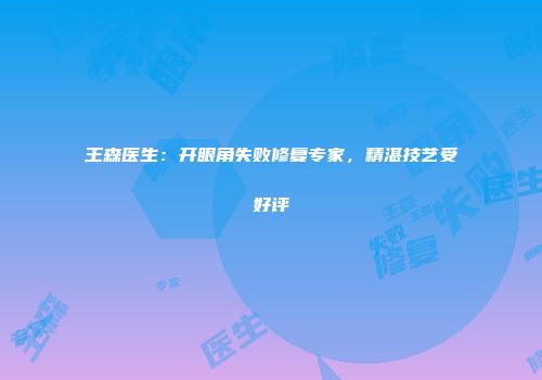 王森医生：开眼角失败修复专家，精湛技艺受好评