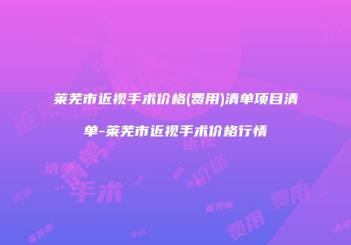 莱芜市近视手术价格(费用)清单项目清单-莱芜市近视手术价格行情