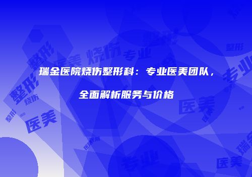 瑞金医院烧伤整形科：专业医美团队，全面解析服务与价格