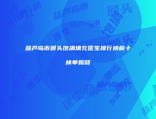 葫芦岛市额头饱满填充医生排行榜前十榜单揭晓