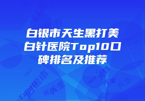 白银市天生黑打美白针医院Top10口碑排名及推荐