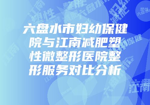 六盘水市妇幼保健院与江南减肥塑性微整形医院整形服务对比分析