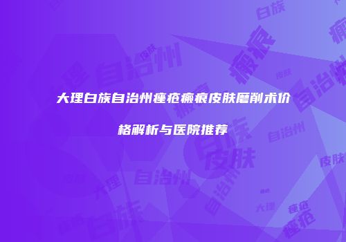 大理白族自治州痤疮瘢痕皮肤磨削术价格解析与医院推荐