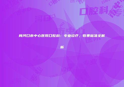 梅河口市中心医院口腔科：专业诊疗，收费标准全解析
