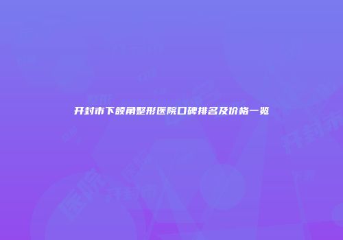 开封市下颌角整形医院口碑排名及价格一览