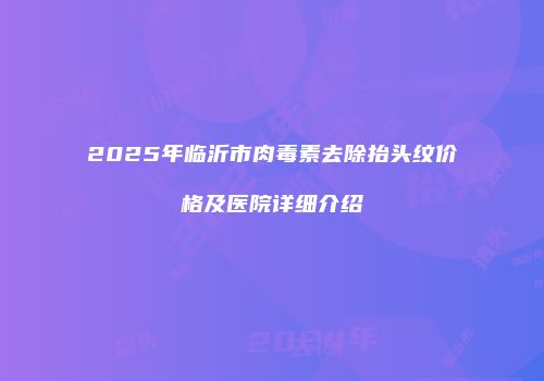 2025年临沂市肉毒素去除抬头纹价格及医院详细介绍