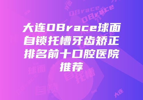 大连OBrace球面自锁托槽牙齿矫正排名前十口腔医院推荐