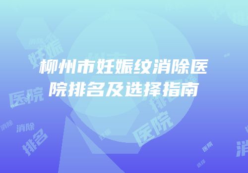柳州市妊娠纹消除医院排名及选择指南