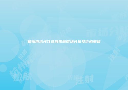 杭州市水光针注射嫩肤市场分析及价格解析