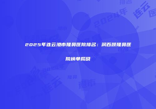 2025年连云港市隆鼻医院排名：润百颜隆鼻医院榜单揭晓