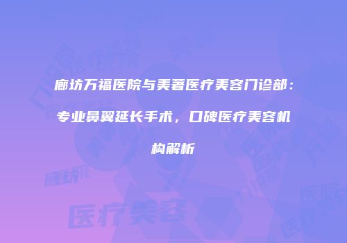廊坊万福医院与美著医疗美容门诊部：专业鼻翼延长手术，口碑医疗美容机构解析
