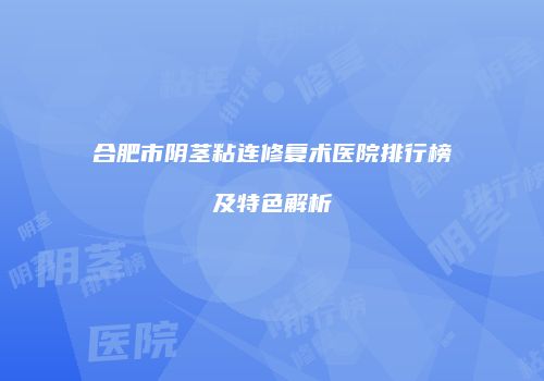 合肥市阴茎粘连修复术医院排行榜及特色解析