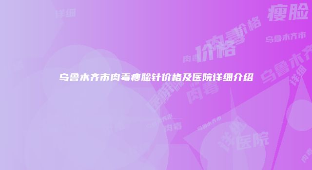 乌鲁木齐市肉毒瘦脸针价格及医院详细介绍