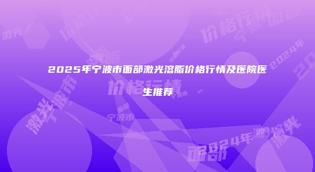 2025年宁波市面部激光溶脂价格行情及医院医生推荐