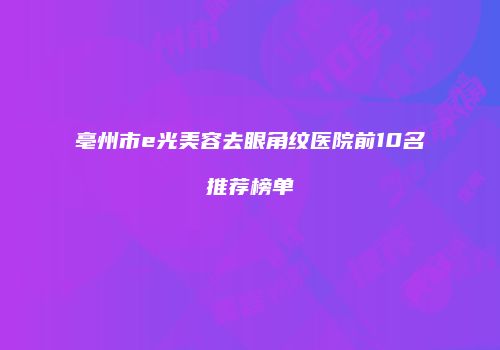 亳州市e光美容去眼角纹医院前10名推荐榜单