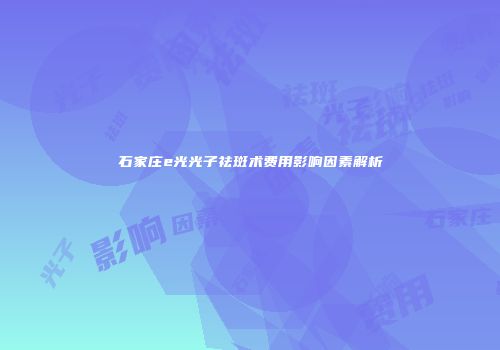 石家庄e光光子祛斑术费用影响因素解析