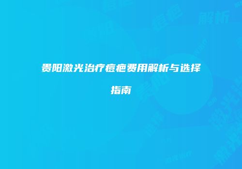 贵阳激光治疗痘疤费用解析与选择指南
