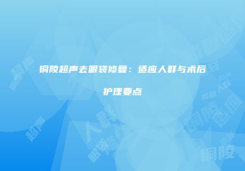 铜陵超声去眼袋修复：适应人群与术后护理要点