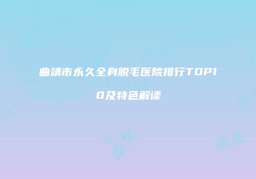 曲靖市永久全身脱毛医院排行TOP10及特色解读