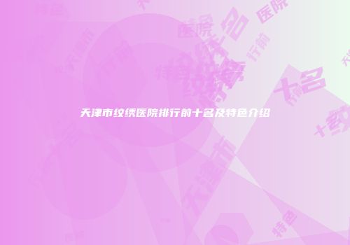 天津市纹绣医院排行前十名及特色介绍