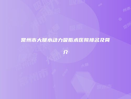 常州市大腿水动力吸脂术医院排名及简介
