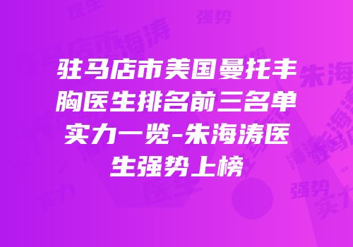 驻马店市美国曼托丰胸医生排名前三名单实力一览-朱海涛医生强势上榜