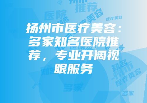 扬州市医疗美容：多家知名医院推荐，专业开阔视眼服务