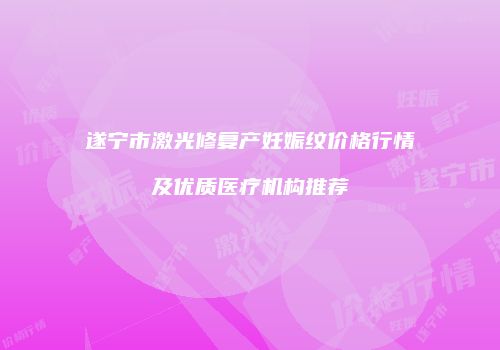 遂宁市激光修复产妊娠纹价格行情及优质医疗机构推荐