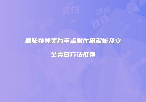 黑脸娃娃美白手术副作用解析及安全美白方法推荐