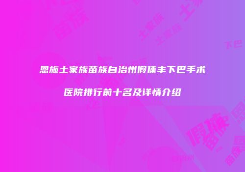 恩施土家族苗族自治州假体丰下巴手术医院排行前十名及详情介绍