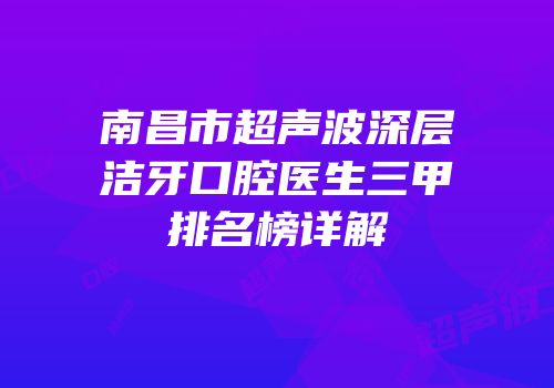 南昌市超声波深层洁牙口腔医生三甲排名榜详解