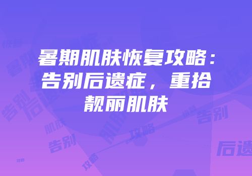 暑期肌肤恢复攻略：告别后遗症，重拾靓丽肌肤