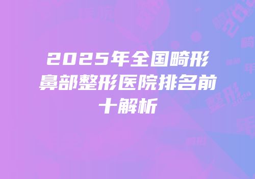 2025年全国畸形鼻部整形医院排名前十解析
