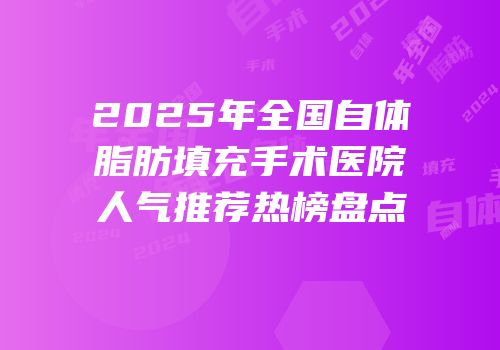 2025年全国自体脂肪填充手术医院人气推荐热榜盘点
