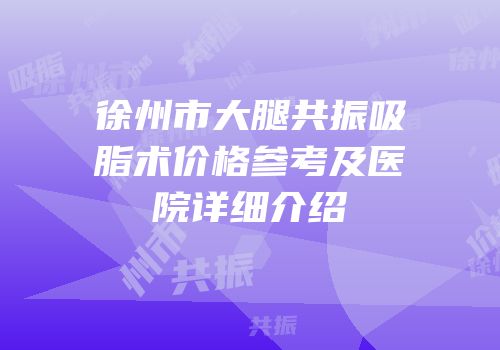 徐州市大腿共振吸脂术价格参考及医院详细介绍