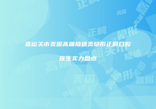 嘉峪关市美国高端隐适美隐形正畸口腔医生实力盘点