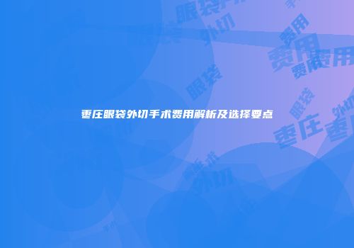枣庄眼袋外切手术费用解析及选择要点