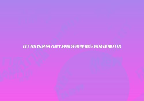 江门市以色列ABT种植牙医生排行榜及详细介绍
