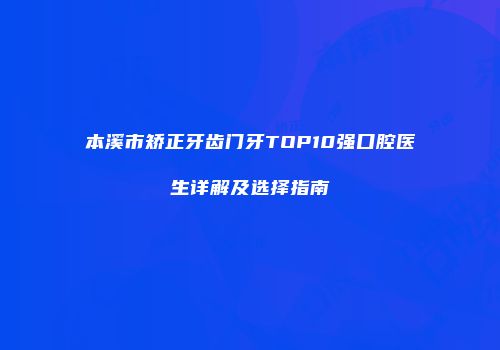 本溪市矫正牙齿门牙TOP10强口腔医生详解及选择指南