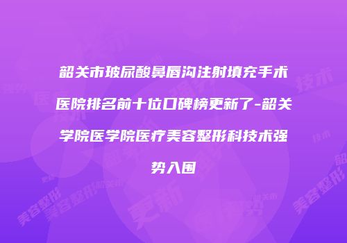 韶关市玻尿酸鼻唇沟注射填充手术医院排名前十位口碑榜更新了-韶关学院医学院医疗美容整形科技术强势入围